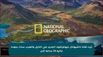 تردد قناة ناشيونال جيوغرافيك الجديد على النايل والعرب سات بجودة عالية 24 ساعة الآن